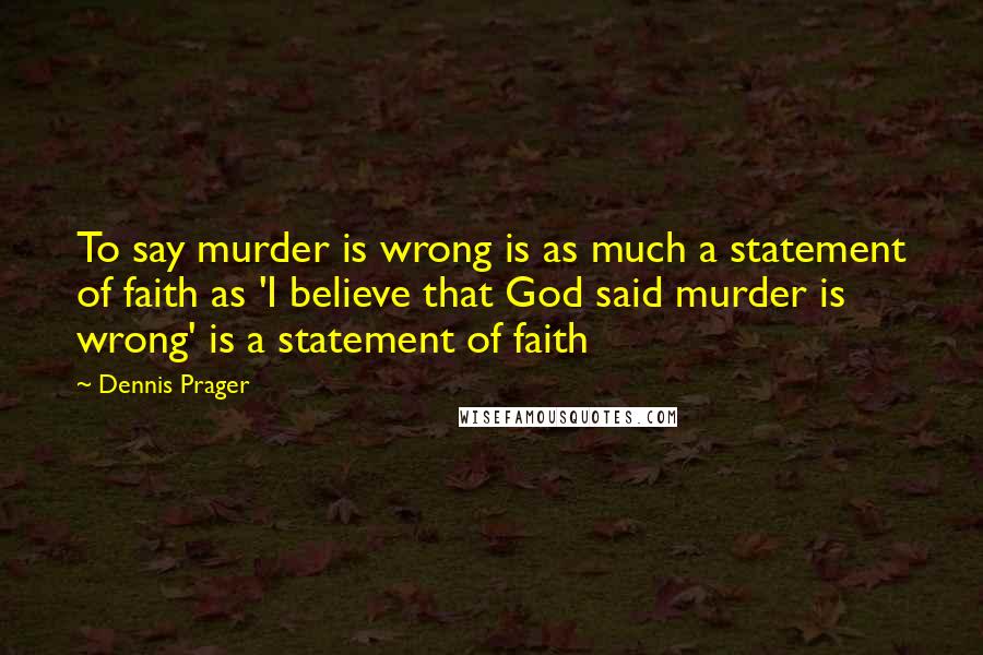 Dennis Prager Quotes: To say murder is wrong is as much a statement of faith as 'I believe that God said murder is wrong' is a statement of faith