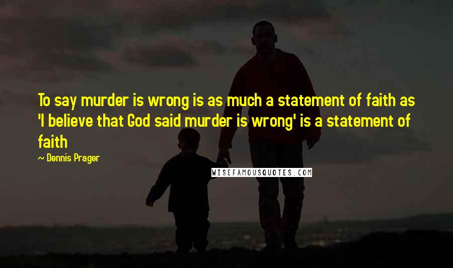 Dennis Prager Quotes: To say murder is wrong is as much a statement of faith as 'I believe that God said murder is wrong' is a statement of faith