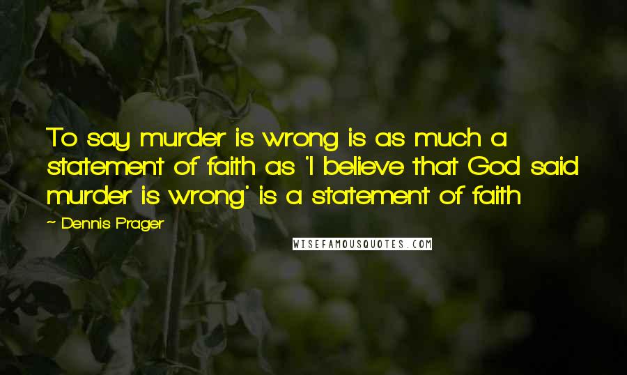 Dennis Prager Quotes: To say murder is wrong is as much a statement of faith as 'I believe that God said murder is wrong' is a statement of faith