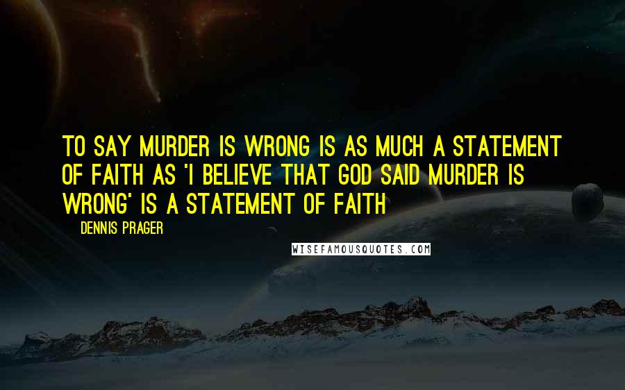 Dennis Prager Quotes: To say murder is wrong is as much a statement of faith as 'I believe that God said murder is wrong' is a statement of faith