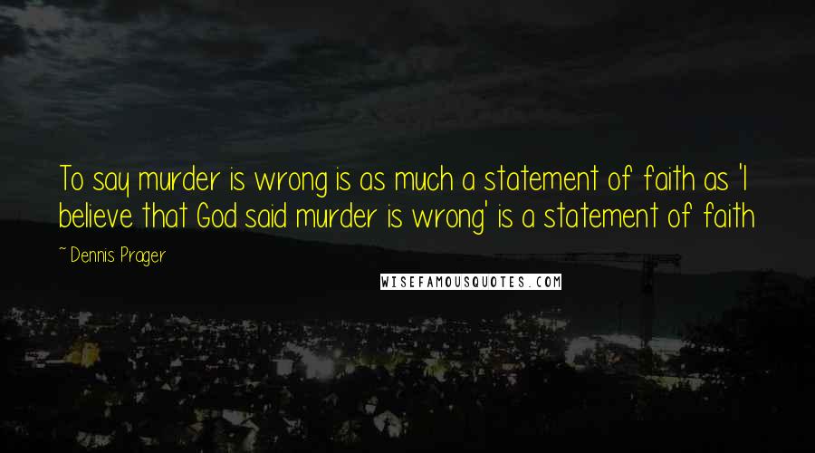 Dennis Prager Quotes: To say murder is wrong is as much a statement of faith as 'I believe that God said murder is wrong' is a statement of faith