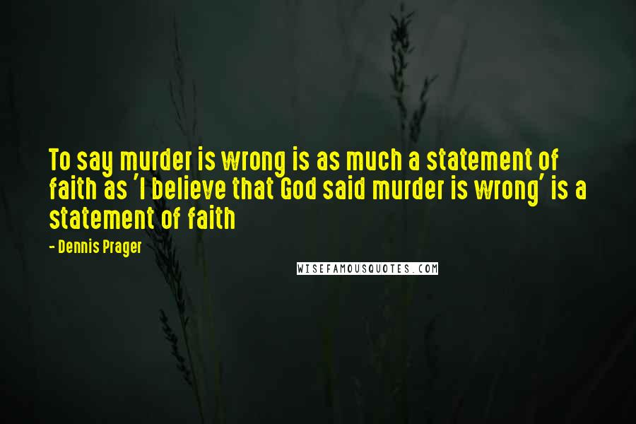 Dennis Prager Quotes: To say murder is wrong is as much a statement of faith as 'I believe that God said murder is wrong' is a statement of faith