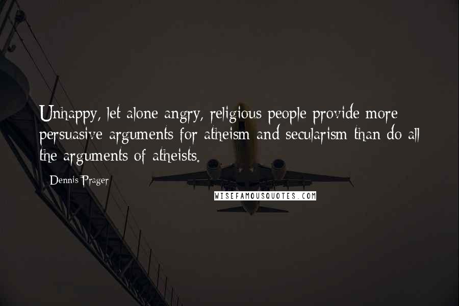 Dennis Prager Quotes: Unhappy, let alone angry, religious people provide more persuasive arguments for atheism and secularism than do all the arguments of atheists.