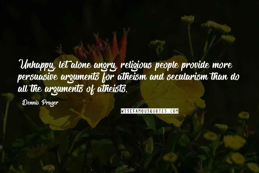 Dennis Prager Quotes: Unhappy, let alone angry, religious people provide more persuasive arguments for atheism and secularism than do all the arguments of atheists.