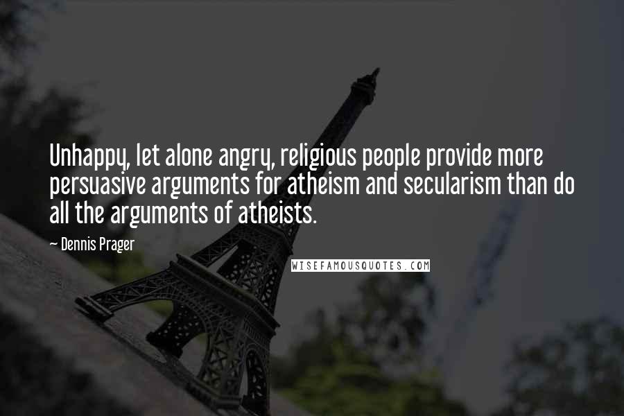 Dennis Prager Quotes: Unhappy, let alone angry, religious people provide more persuasive arguments for atheism and secularism than do all the arguments of atheists.