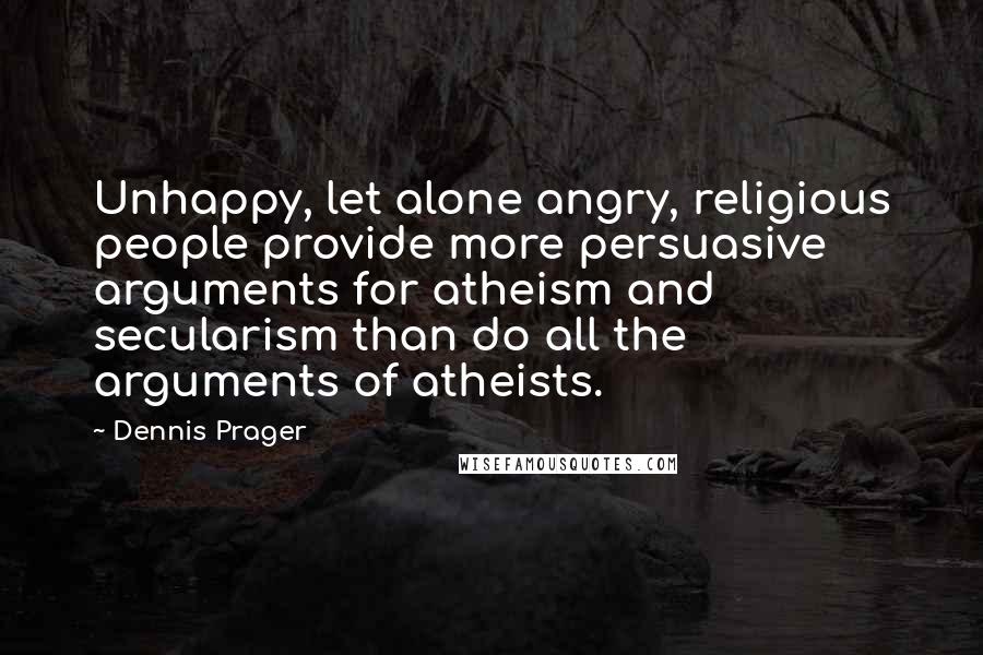 Dennis Prager Quotes: Unhappy, let alone angry, religious people provide more persuasive arguments for atheism and secularism than do all the arguments of atheists.