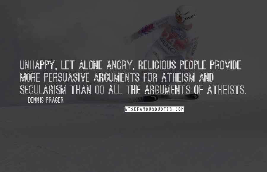 Dennis Prager Quotes: Unhappy, let alone angry, religious people provide more persuasive arguments for atheism and secularism than do all the arguments of atheists.