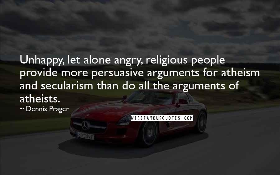 Dennis Prager Quotes: Unhappy, let alone angry, religious people provide more persuasive arguments for atheism and secularism than do all the arguments of atheists.