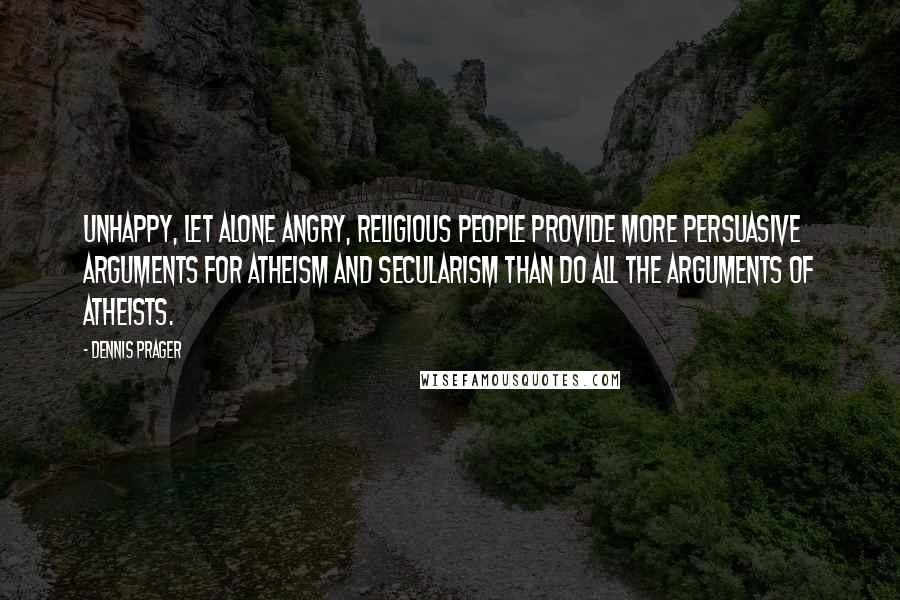 Dennis Prager Quotes: Unhappy, let alone angry, religious people provide more persuasive arguments for atheism and secularism than do all the arguments of atheists.