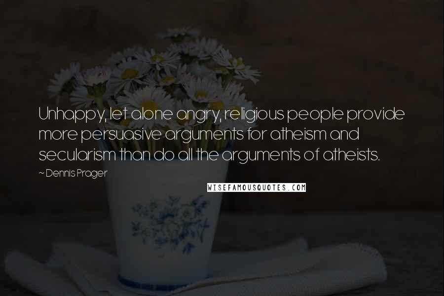 Dennis Prager Quotes: Unhappy, let alone angry, religious people provide more persuasive arguments for atheism and secularism than do all the arguments of atheists.