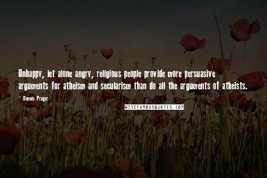 Dennis Prager Quotes: Unhappy, let alone angry, religious people provide more persuasive arguments for atheism and secularism than do all the arguments of atheists.