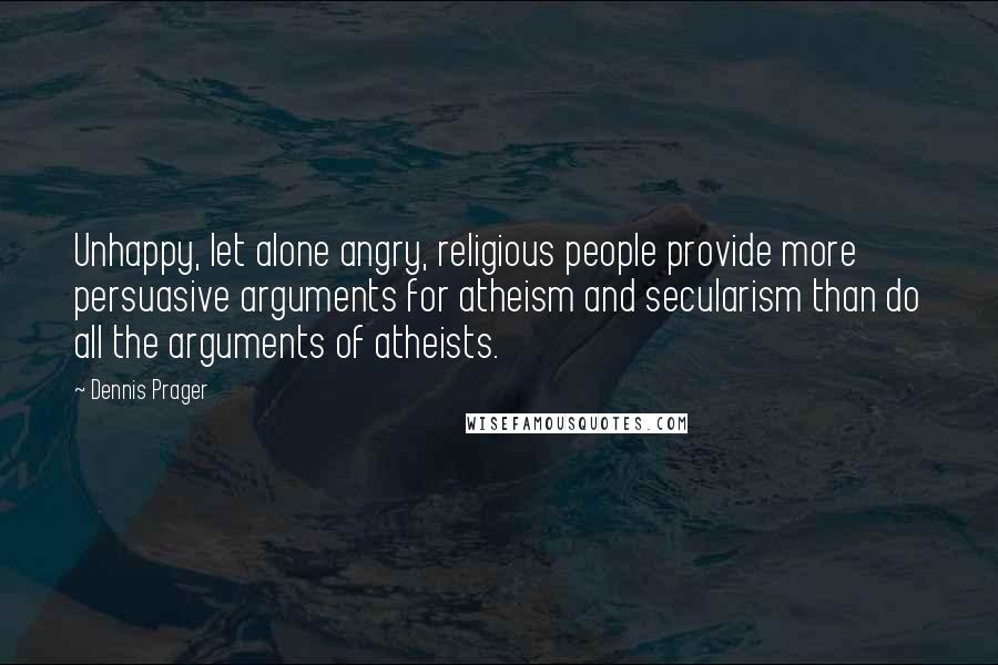 Dennis Prager Quotes: Unhappy, let alone angry, religious people provide more persuasive arguments for atheism and secularism than do all the arguments of atheists.