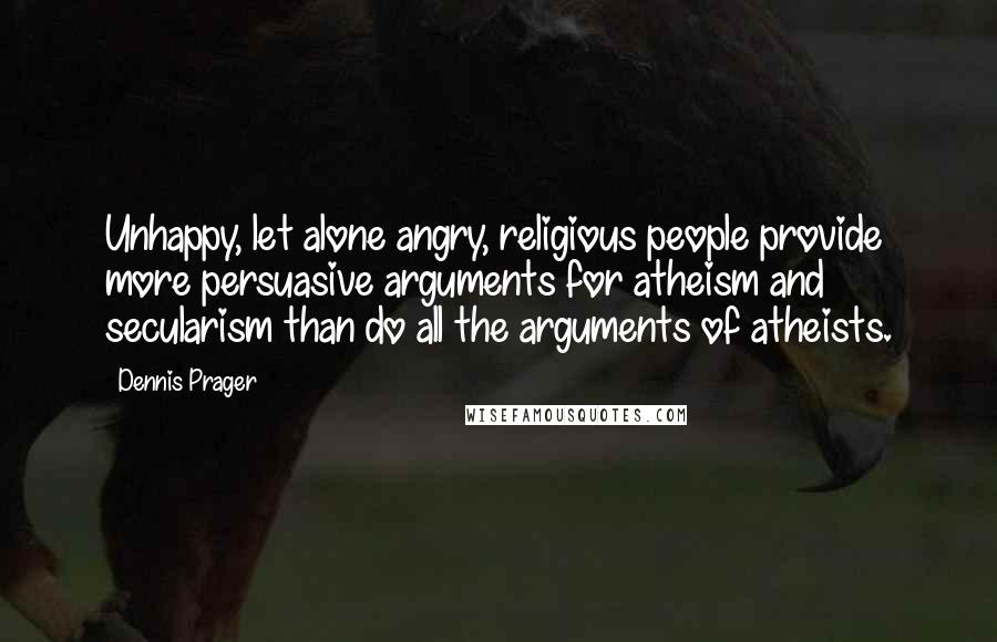 Dennis Prager Quotes: Unhappy, let alone angry, religious people provide more persuasive arguments for atheism and secularism than do all the arguments of atheists.