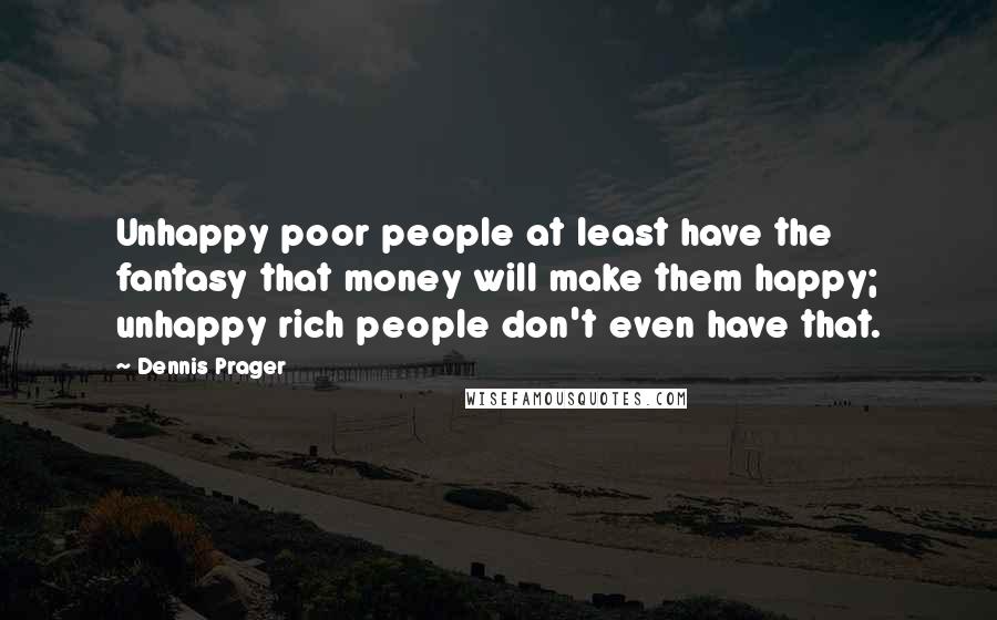 Dennis Prager Quotes: Unhappy poor people at least have the fantasy that money will make them happy; unhappy rich people don't even have that.