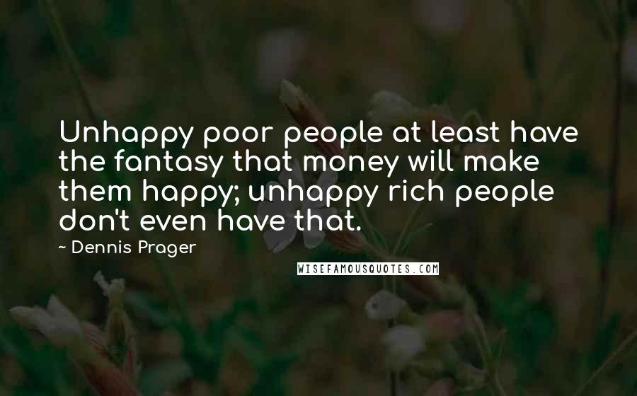 Dennis Prager Quotes: Unhappy poor people at least have the fantasy that money will make them happy; unhappy rich people don't even have that.