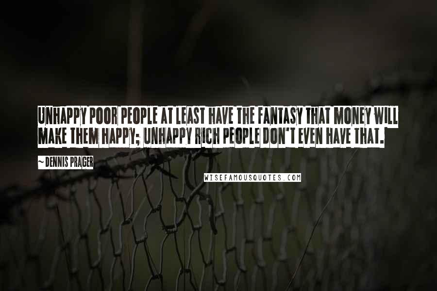 Dennis Prager Quotes: Unhappy poor people at least have the fantasy that money will make them happy; unhappy rich people don't even have that.