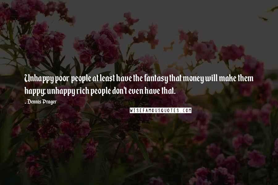 Dennis Prager Quotes: Unhappy poor people at least have the fantasy that money will make them happy; unhappy rich people don't even have that.