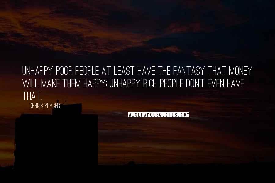 Dennis Prager Quotes: Unhappy poor people at least have the fantasy that money will make them happy; unhappy rich people don't even have that.