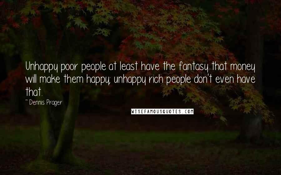 Dennis Prager Quotes: Unhappy poor people at least have the fantasy that money will make them happy; unhappy rich people don't even have that.