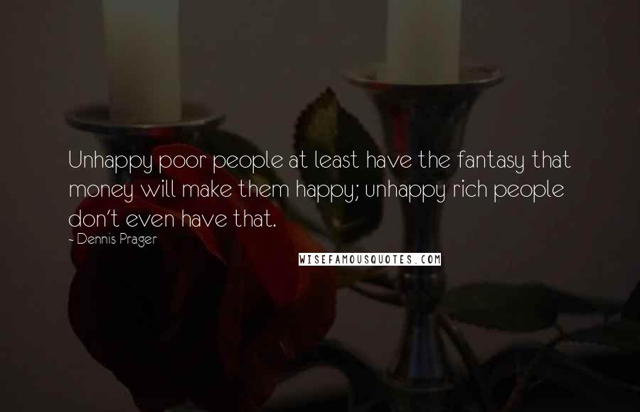 Dennis Prager Quotes: Unhappy poor people at least have the fantasy that money will make them happy; unhappy rich people don't even have that.