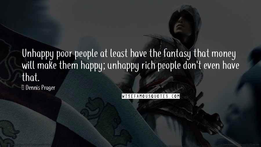 Dennis Prager Quotes: Unhappy poor people at least have the fantasy that money will make them happy; unhappy rich people don't even have that.