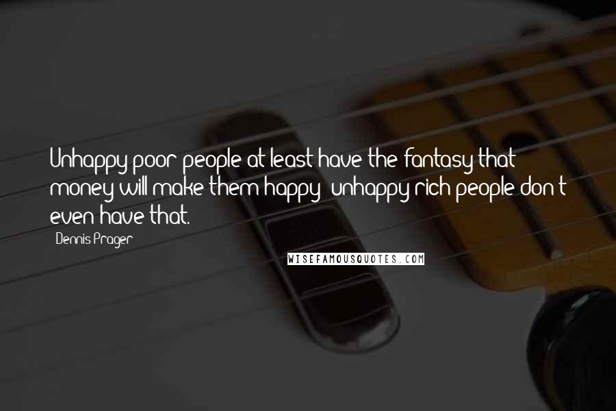 Dennis Prager Quotes: Unhappy poor people at least have the fantasy that money will make them happy; unhappy rich people don't even have that.