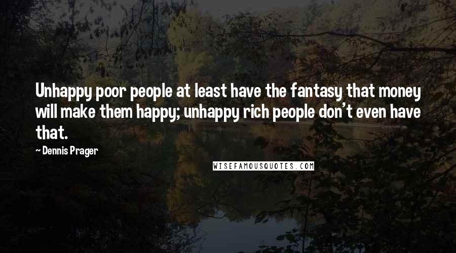 Dennis Prager Quotes: Unhappy poor people at least have the fantasy that money will make them happy; unhappy rich people don't even have that.