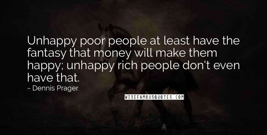 Dennis Prager Quotes: Unhappy poor people at least have the fantasy that money will make them happy; unhappy rich people don't even have that.