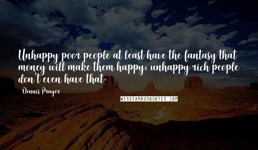 Dennis Prager Quotes: Unhappy poor people at least have the fantasy that money will make them happy; unhappy rich people don't even have that.