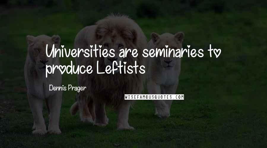 Dennis Prager Quotes: Universities are seminaries to produce Leftists