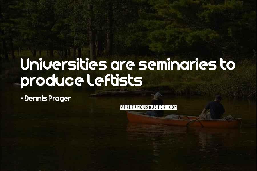 Dennis Prager Quotes: Universities are seminaries to produce Leftists