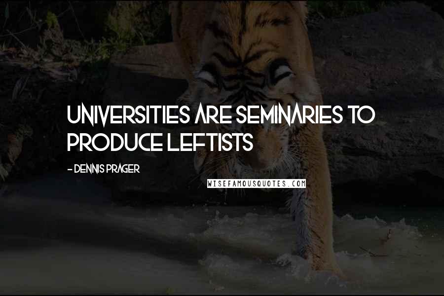 Dennis Prager Quotes: Universities are seminaries to produce Leftists