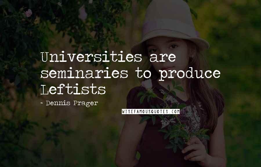 Dennis Prager Quotes: Universities are seminaries to produce Leftists