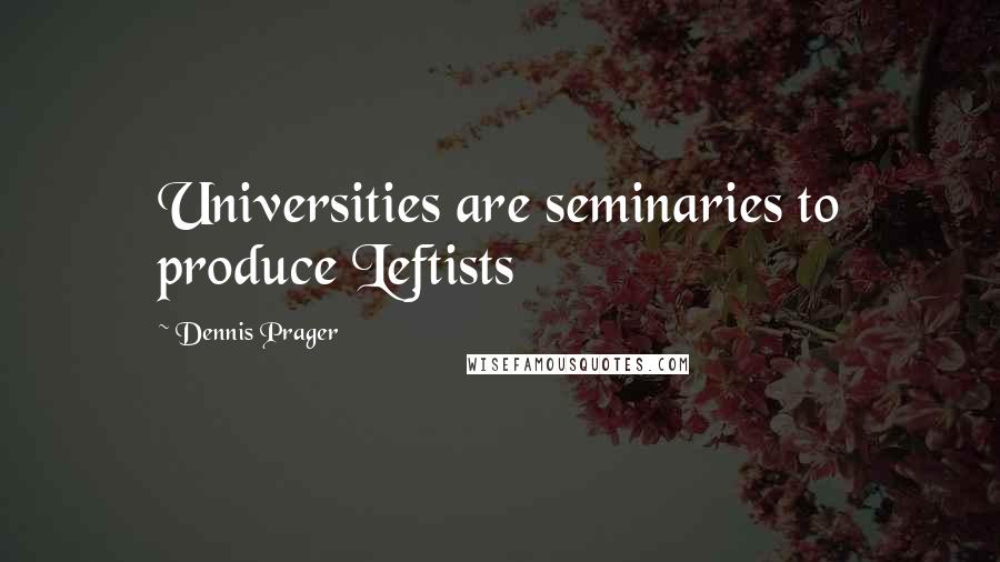 Dennis Prager Quotes: Universities are seminaries to produce Leftists