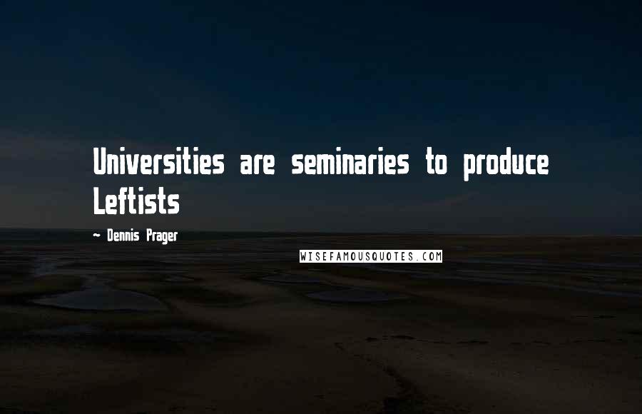 Dennis Prager Quotes: Universities are seminaries to produce Leftists