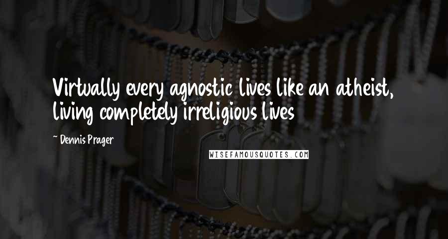 Dennis Prager Quotes: Virtually every agnostic lives like an atheist, living completely irreligious lives