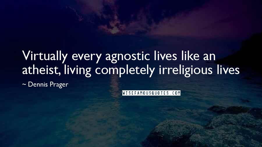 Dennis Prager Quotes: Virtually every agnostic lives like an atheist, living completely irreligious lives