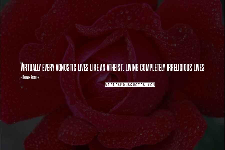 Dennis Prager Quotes: Virtually every agnostic lives like an atheist, living completely irreligious lives