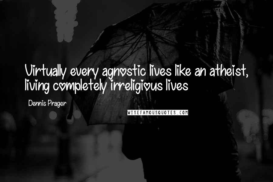 Dennis Prager Quotes: Virtually every agnostic lives like an atheist, living completely irreligious lives