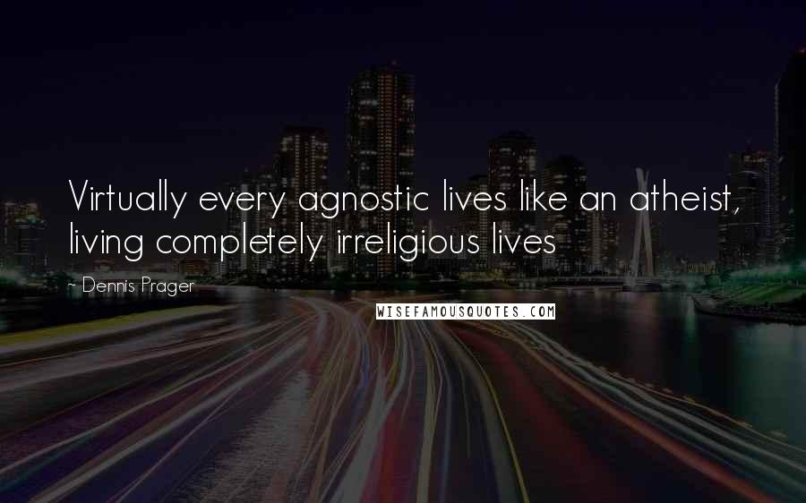 Dennis Prager Quotes: Virtually every agnostic lives like an atheist, living completely irreligious lives