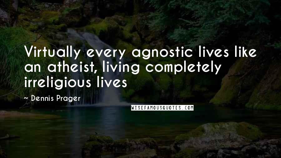 Dennis Prager Quotes: Virtually every agnostic lives like an atheist, living completely irreligious lives