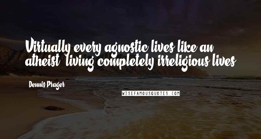 Dennis Prager Quotes: Virtually every agnostic lives like an atheist, living completely irreligious lives