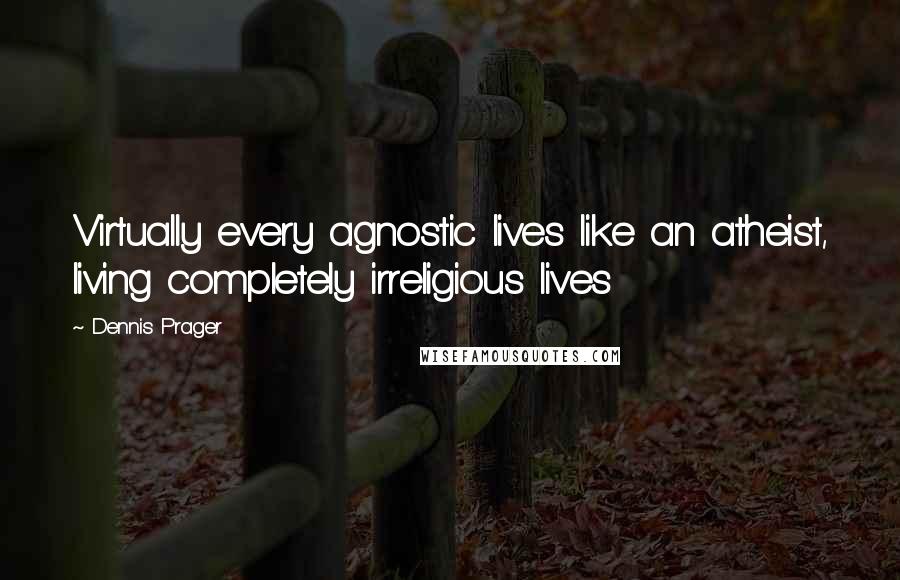 Dennis Prager Quotes: Virtually every agnostic lives like an atheist, living completely irreligious lives