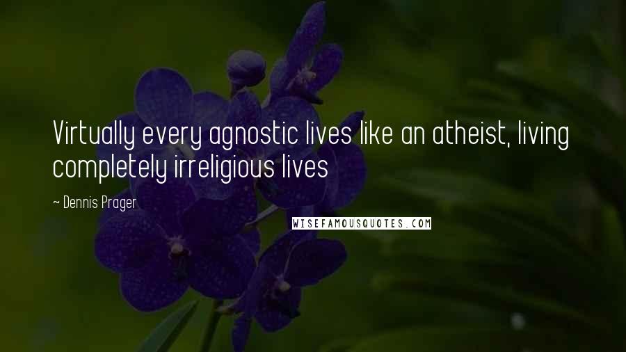 Dennis Prager Quotes: Virtually every agnostic lives like an atheist, living completely irreligious lives