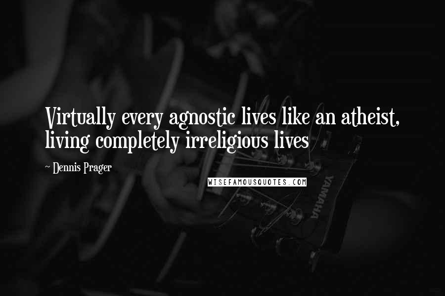 Dennis Prager Quotes: Virtually every agnostic lives like an atheist, living completely irreligious lives