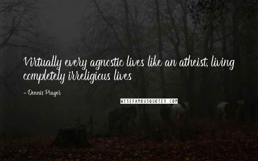 Dennis Prager Quotes: Virtually every agnostic lives like an atheist, living completely irreligious lives