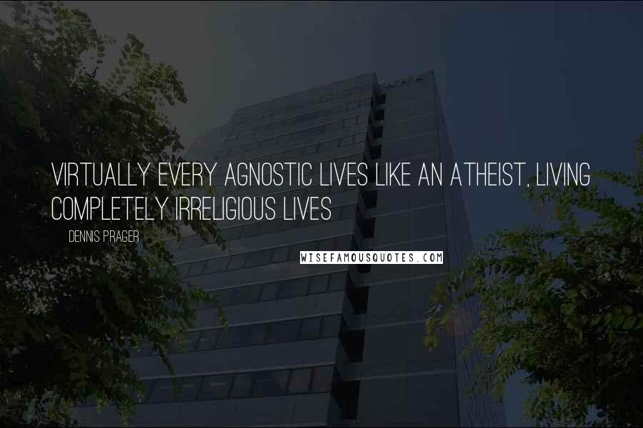 Dennis Prager Quotes: Virtually every agnostic lives like an atheist, living completely irreligious lives