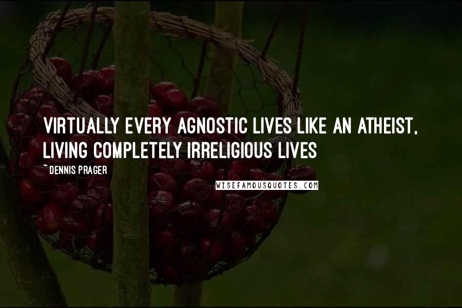 Dennis Prager Quotes: Virtually every agnostic lives like an atheist, living completely irreligious lives
