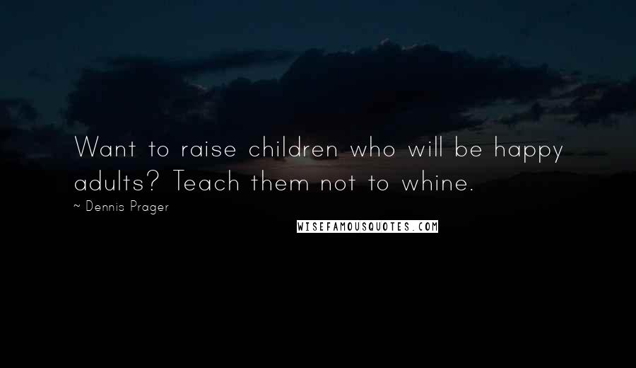 Dennis Prager Quotes: Want to raise children who will be happy adults? Teach them not to whine.