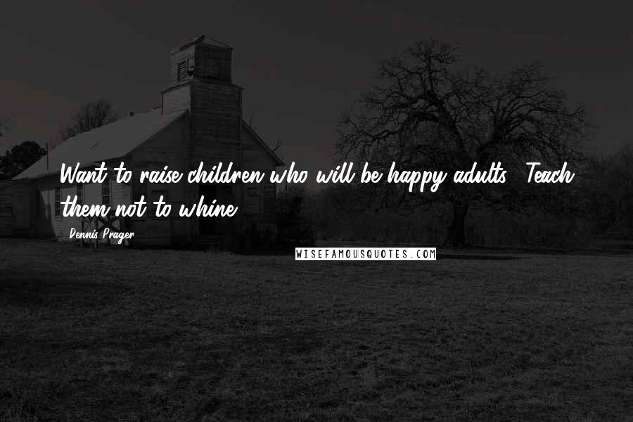 Dennis Prager Quotes: Want to raise children who will be happy adults? Teach them not to whine.
